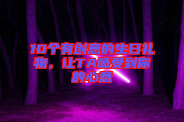 10個(gè)有創(chuàng)意的生日禮物，讓TA感受到你的心意