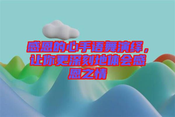 感恩的心手語舞演繹，讓你更深刻地體會(huì)感恩之情