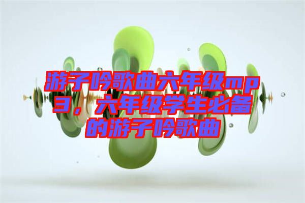 游子吟歌曲六年級mp3，六年級學生必備的游子吟歌曲