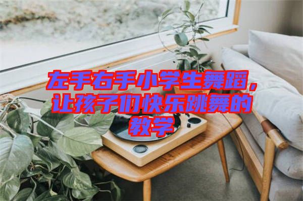 左手右手小學(xué)生舞蹈，讓孩子們快樂跳舞的教學(xué)