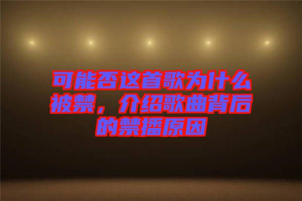 可能否這首歌為什么被禁，介紹歌曲背后的禁播原因