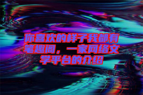 你喜歡的樣子我都有筆趣閣，一家網(wǎng)絡(luò)文學(xué)平臺(tái)的介紹