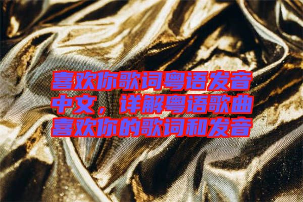 喜歡你歌詞粵語發(fā)音中文，詳解粵語歌曲喜歡你的歌詞和發(fā)音