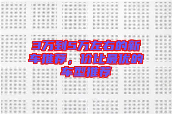 3萬(wàn)到5萬(wàn)左右的新車推薦，價(jià)比最優(yōu)的車型推薦