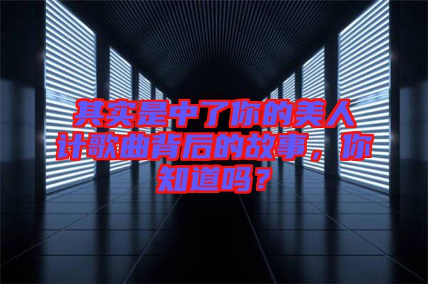 其實是中了你的美人計歌曲背后的故事，你知道嗎？