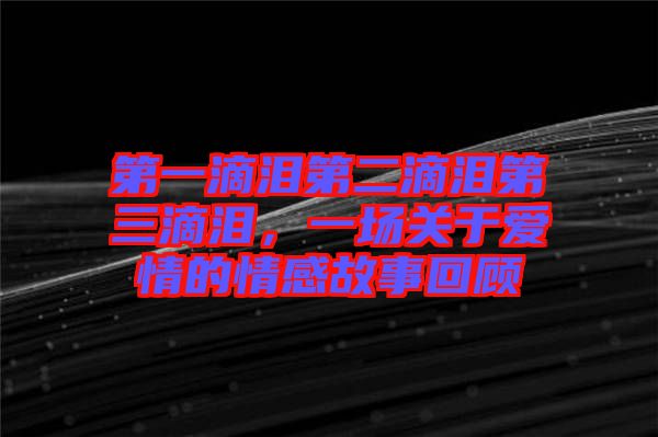第一滴淚第二滴淚第三滴淚，一場關于愛情的情感故事回顧