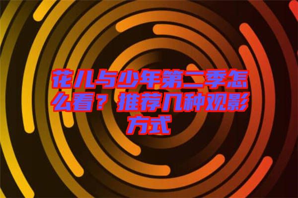 花兒與少年第二季怎么看？推薦幾種觀影方式