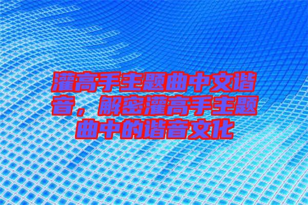灌高手主題曲中文諧音，解密灌高手主題曲中的諧音文化
