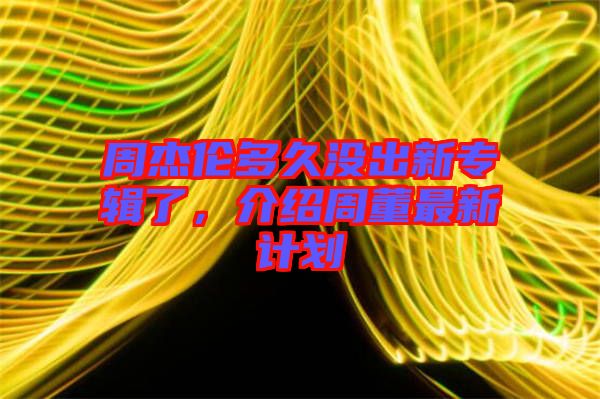 周杰倫多久沒出新專輯了，介紹周董最新計劃