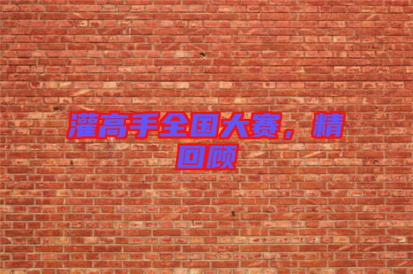 灌高手全國(guó)大賽，精回顧