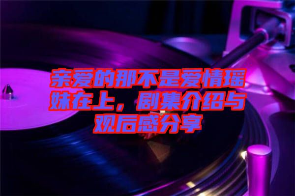 親愛的那不是愛情瑤妹在上，劇集介紹與觀后感分享