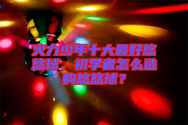 火力少年十大最好悠悠球，初學(xué)者怎么選購悠悠球？