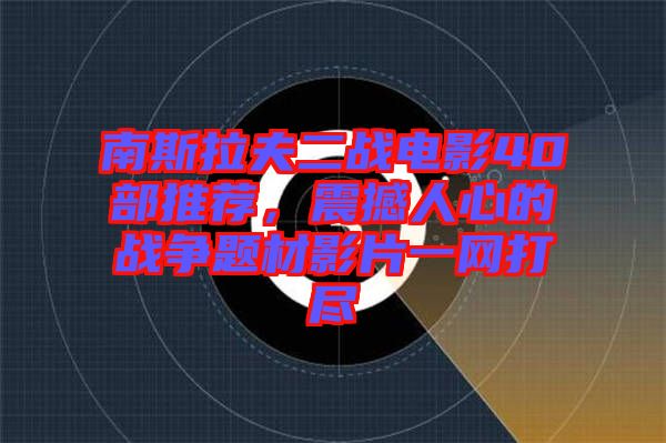 南斯拉夫二戰(zhàn)電影40部推薦，震撼人心的戰(zhàn)爭題材影片一網(wǎng)打盡