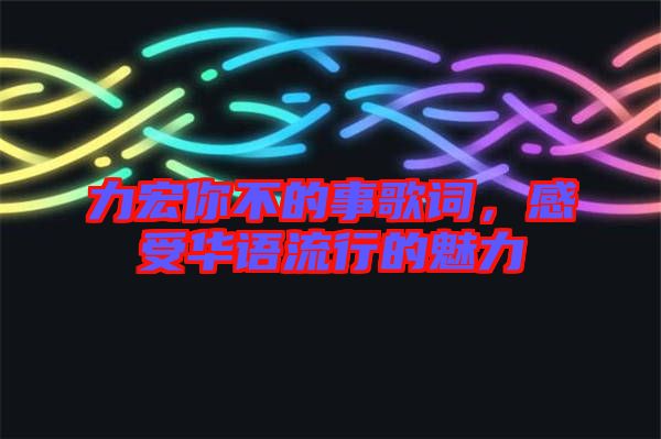 力宏你不的事歌詞，感受華語流行的魅力