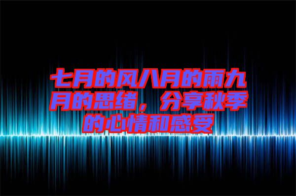 七月的風(fēng)八月的雨九月的思緒，分享秋季的心情和感受