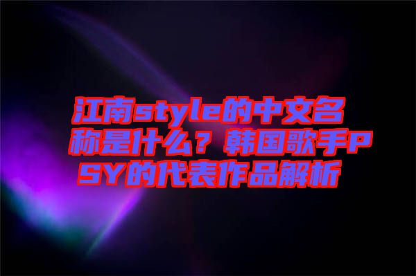 江南style的中文名稱是什么？韓國歌手PSY的代表作品解析