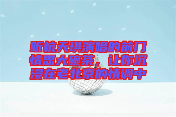 聽杭天琪演唱的前門情思大碗茶，讓你沉浸在老北京的情調(diào)中
