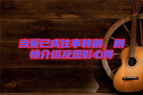 當愛已成往事韓劇，劇情介紹及觀影心得