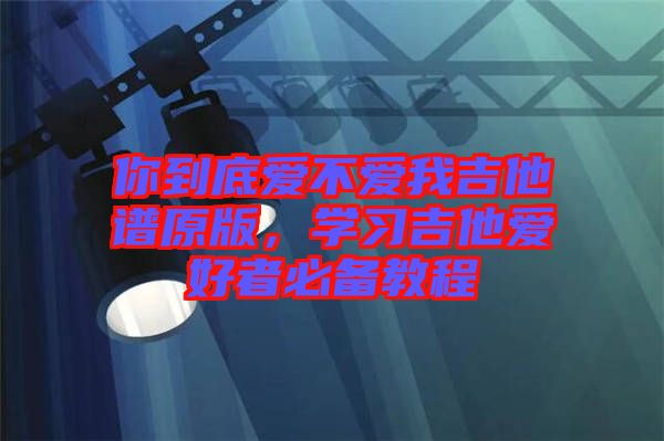 你到底愛不愛我吉他譜原版，學(xué)習(xí)吉他愛好者必備教程