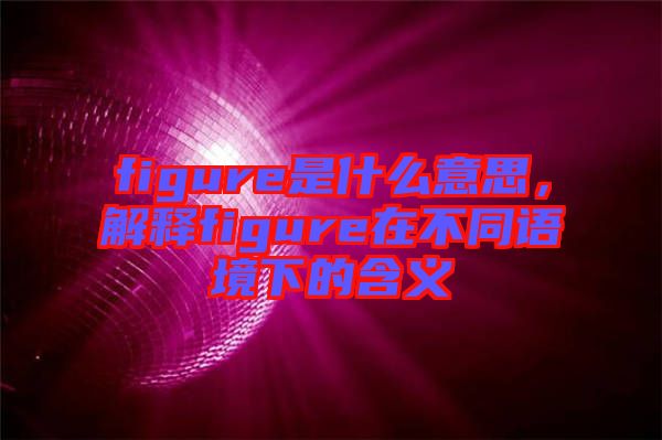 figure是什么意思，解釋figure在不同語(yǔ)境下的含義