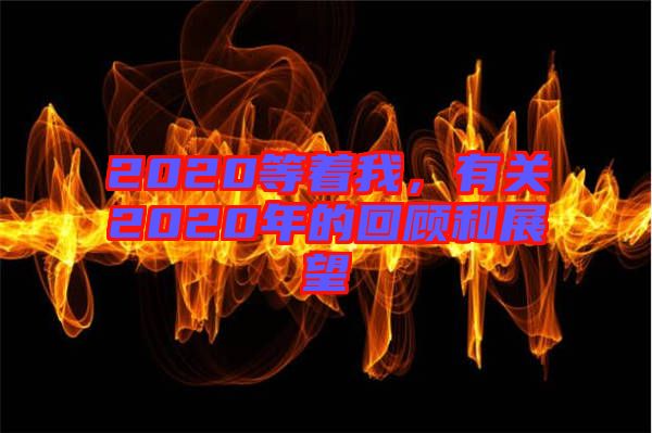 2020等著我，有關(guān)2020年的回顧和展望