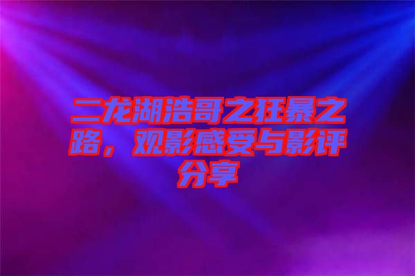 二龍湖浩哥之狂暴之路，觀影感受與影評分享
