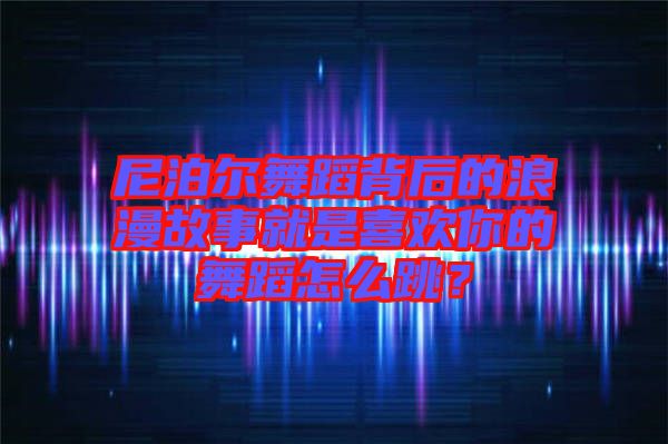 尼泊爾舞蹈背后的浪漫故事就是喜歡你的舞蹈怎么跳？