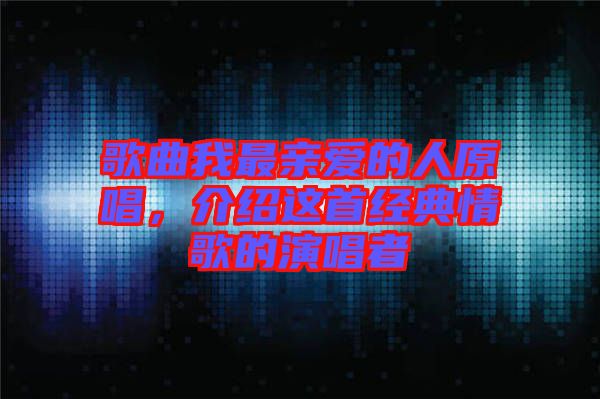 歌曲我最親愛的人原唱，介紹這首經(jīng)典情歌的演唱者