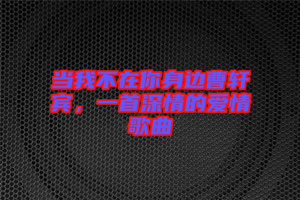 當(dāng)我不在你身邊曹軒賓，一首深情的愛情歌曲