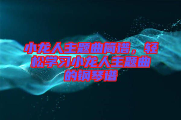 小龍人主題曲簡(jiǎn)譜，輕松學(xué)習(xí)小龍人主題曲的鋼琴譜