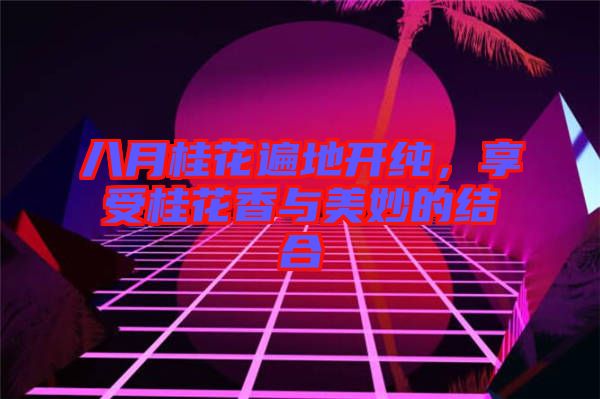 八月桂花遍地開純，享受桂花香與美妙的結合