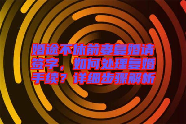 婚途不休前妻復婚請簽字，如何處理復婚手續(xù)？詳細步驟解析