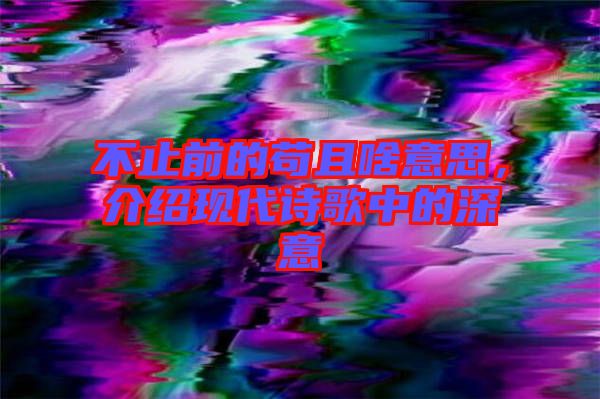 不止前的茍且啥意思，介紹現(xiàn)代詩(shī)歌中的深意