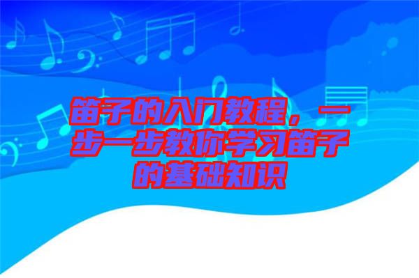 笛子的入門教程，一步一步教你學(xué)習(xí)笛子的基礎(chǔ)知識(shí)