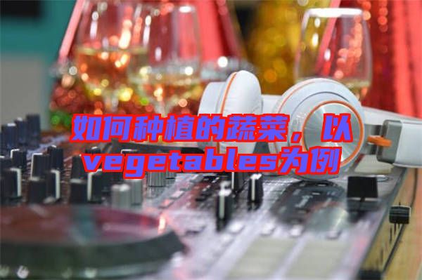 如何種植的蔬菜，以vegetables為例