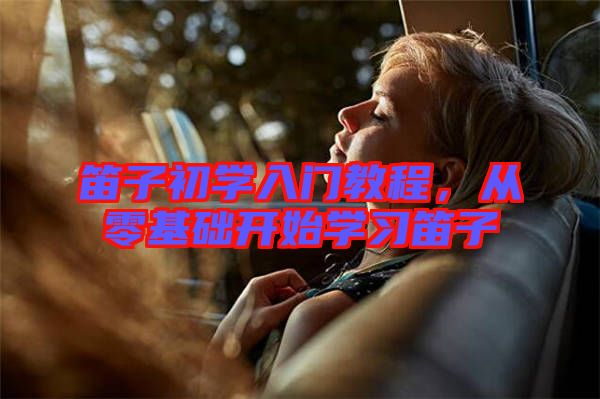 笛子初學(xué)入門教程，從零基礎(chǔ)開始學(xué)習(xí)笛子