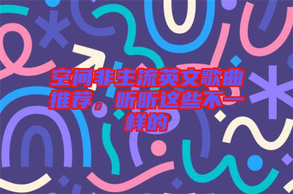 空間非主流英文歌曲推薦，聽(tīng)聽(tīng)這些不一樣的