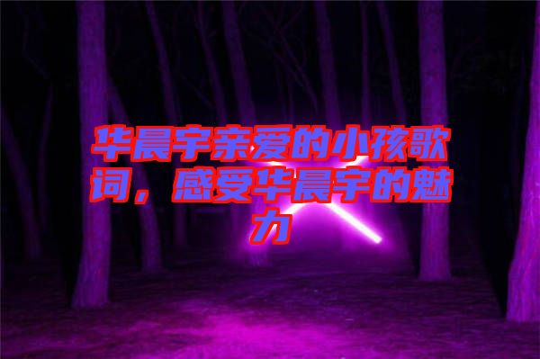 華晨宇親愛的小孩歌詞，感受華晨宇的魅力
