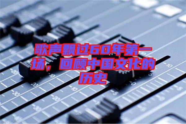 歌聲飄過60年第一場，回顧中國文化的歷史