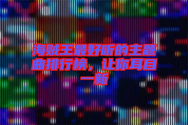 海賊王最好聽(tīng)的主題曲排行榜，讓你耳目一新