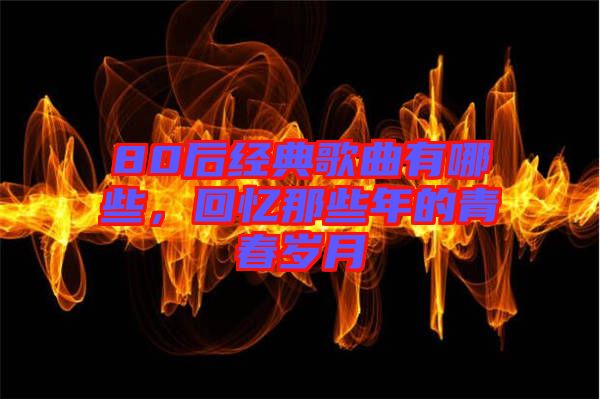 80后經(jīng)典歌曲有哪些，回憶那些年的青春歲月
