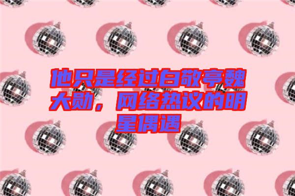 他只是經(jīng)過(guò)白敬亭魏大勛，網(wǎng)絡(luò)熱議的明星偶遇