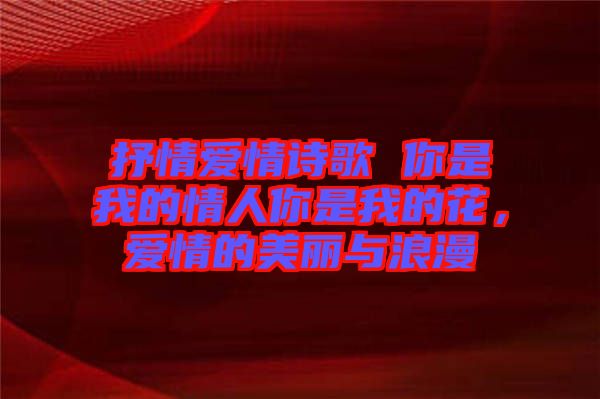 抒情愛(ài)情詩(shī)歌 你是我的情人你是我的花，愛(ài)情的美麗與浪漫