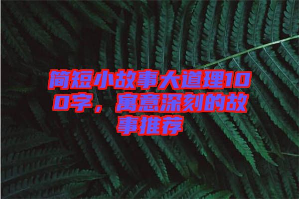 簡短小故事大道理100字，寓意深刻的故事推薦