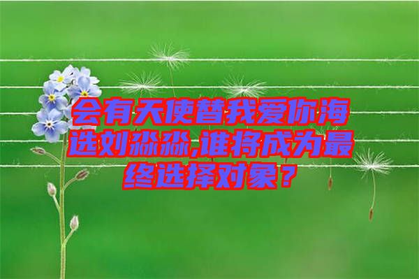 會有天使替我愛你海選劉淼淼,誰將成為最終選擇對象？