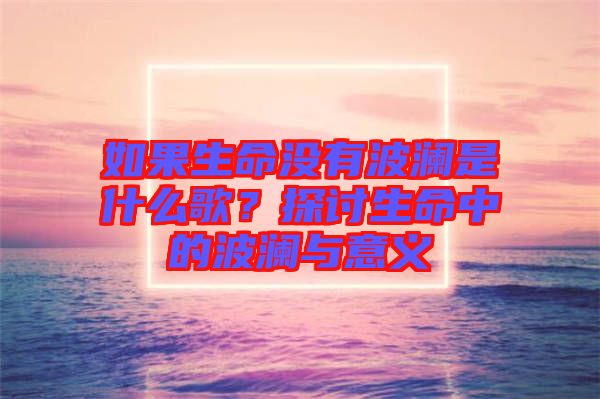 如果生命沒有波瀾是什么歌？探討生命中的波瀾與意義