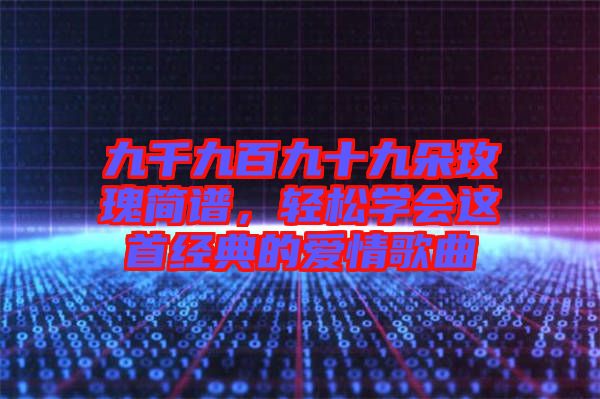 九千九百九十九朵玫瑰簡譜，輕松學會這首經(jīng)典的愛情歌曲