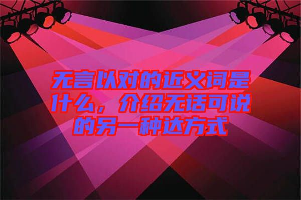 無(wú)言以對(duì)的近義詞是什么，介紹無(wú)話可說(shuō)的另一種達(dá)方式