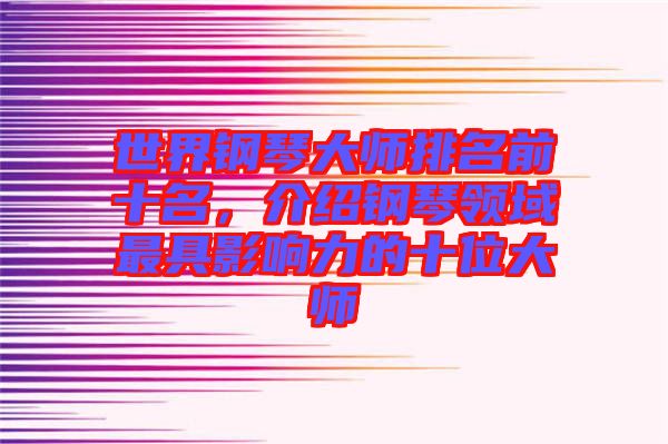 世界鋼琴大師排名前十名，介紹鋼琴領(lǐng)域最具影響力的十位大師