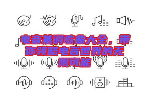 電音基調(diào)歌曲大全，帶你領(lǐng)略電音世界的無(wú)限可能